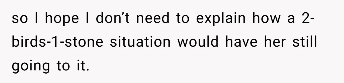 so I hope I don’t need to explain how a 2-birds-1-stone situation would have her still going to it.