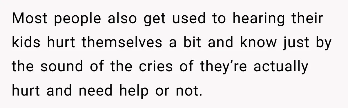 Most people also get used to hearing their kids hurt themselves a bit and know just by the sound of the cries of they’re actually hurt and need help or...