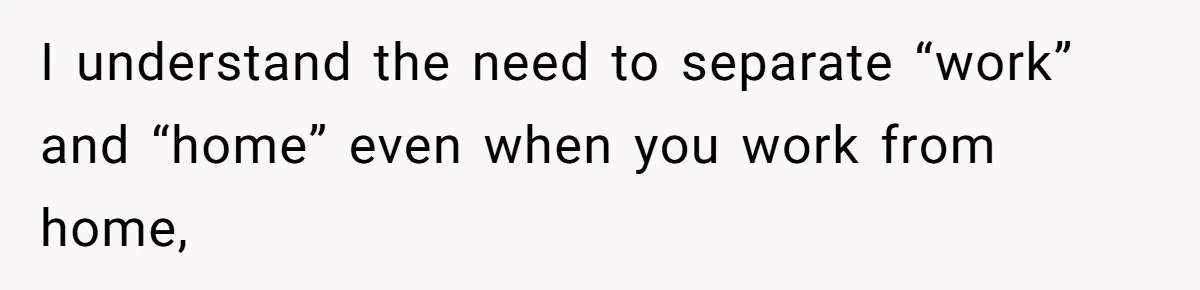 I understand the need to separate “work” and “home” even when you work from home,