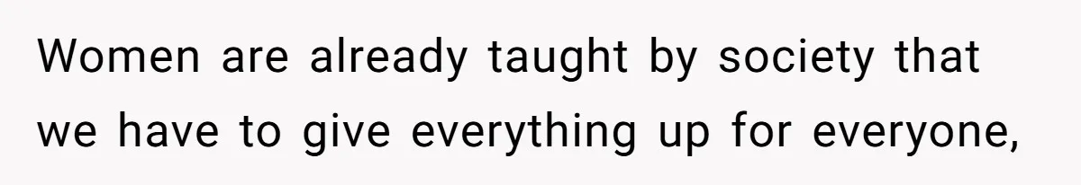 Women are already taught by society that we have to give everything up for everyone,