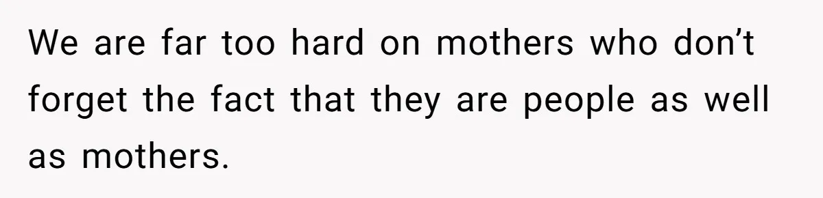 We are far too hard on mothers who don’t forget the fact that they are people as well as mothers.
