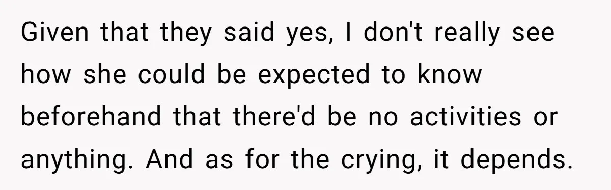 Given that they said yes, I don't really see how she could be expected to know beforehand that there'd be no activities or anything. And as for the crying, it...