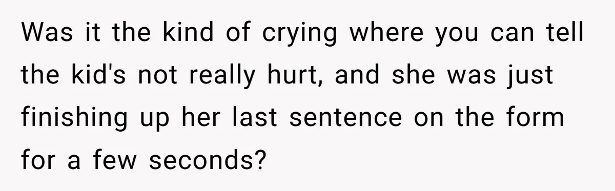 Was it the kind of crying where you can tell the kid's not really hurt, and she was just finishing up her last sentence on the form for a few...