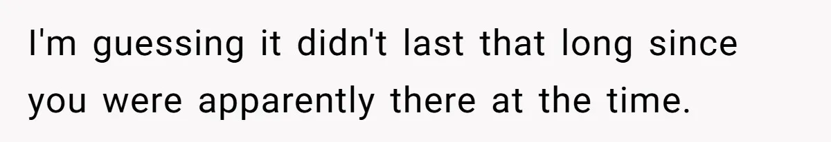 I'm guessing it didn't last that long since you were apparently there at the time.