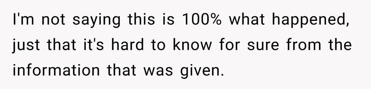 I'm not saying this is 100% what happened, just that it's hard to know for sure from the information that was given.
