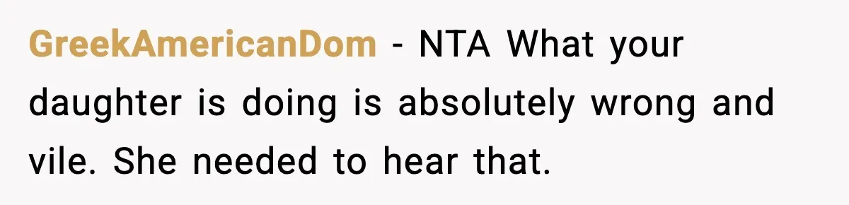 GreekAmericanDom − NTA What your daughter is doing is absolutely wrong and vile. She needed to hear that.
