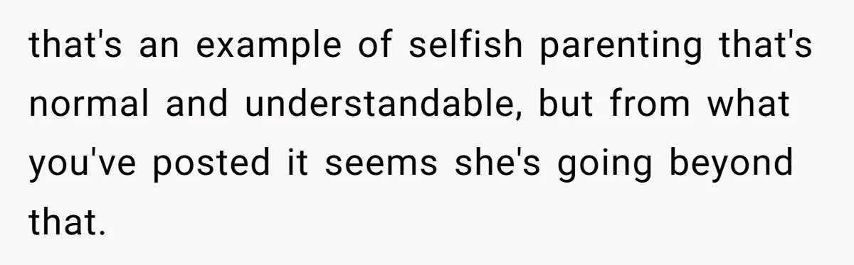 that's an example of selfish parenting that's normal and understandable, but from what you've posted it seems she's going beyond that.