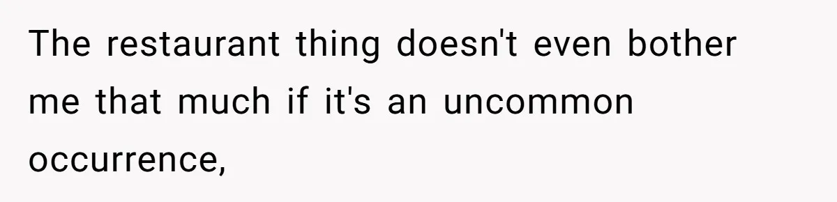 The restaurant thing doesn't even bother me that much if it's an uncommon occurrence,