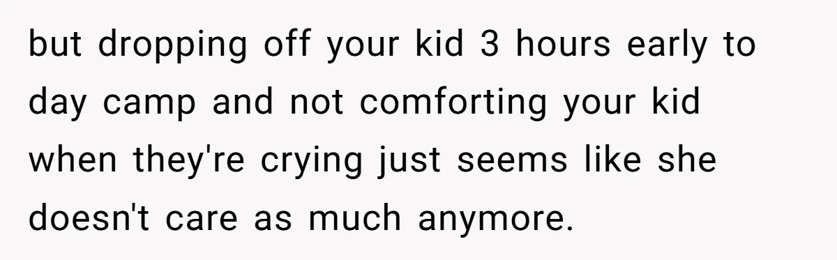 but dropping off your kid 3 hours early to day camp and not comforting your kid when they're crying just seems like she doesn't care as much anymore.