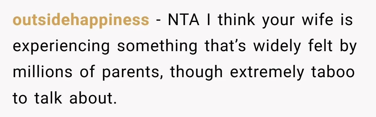 outsidehappiness − NTA I think your wife is experiencing something that’s widely felt by millions of parents, though extremely taboo to talk about.
