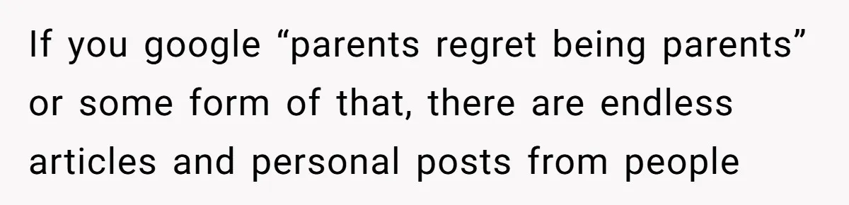 If you google “parents regret being parents” or some form of that, there are endless articles and personal posts from people