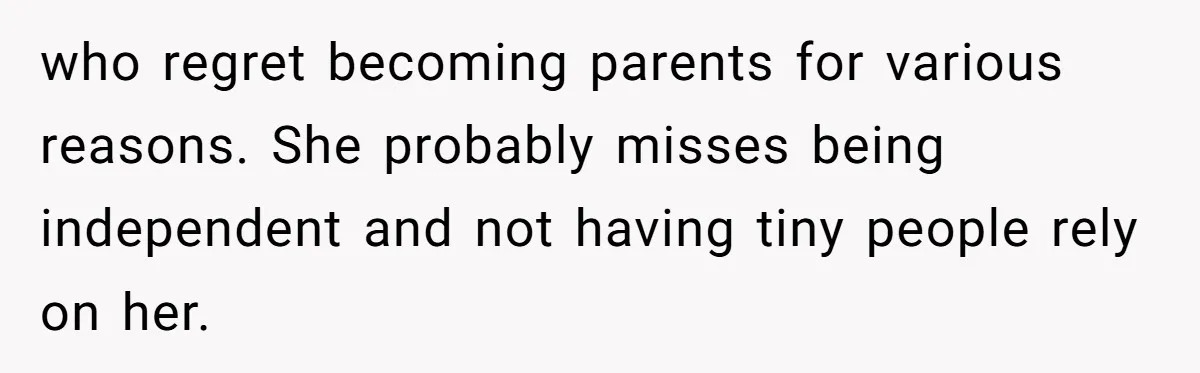 who regret becoming parents for various reasons. She probably misses being independent and not having tiny people rely on her.