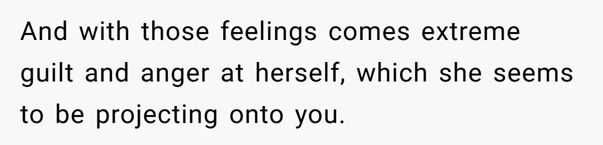 And with those feelings comes extreme guilt and anger at herself, which she seems to be projecting onto you.