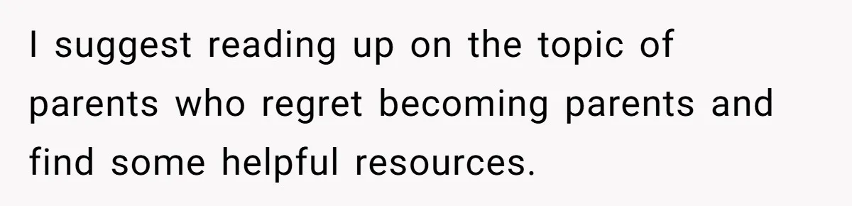 I suggest reading up on the topic of parents who regret becoming parents and find some helpful resources.