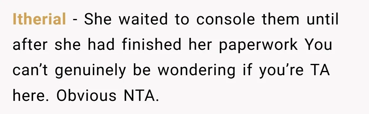 Itherial − She waited to console them until after she had finished her paperwork You can’t genuinely be wondering if you’re TA here. Obvious NTA.