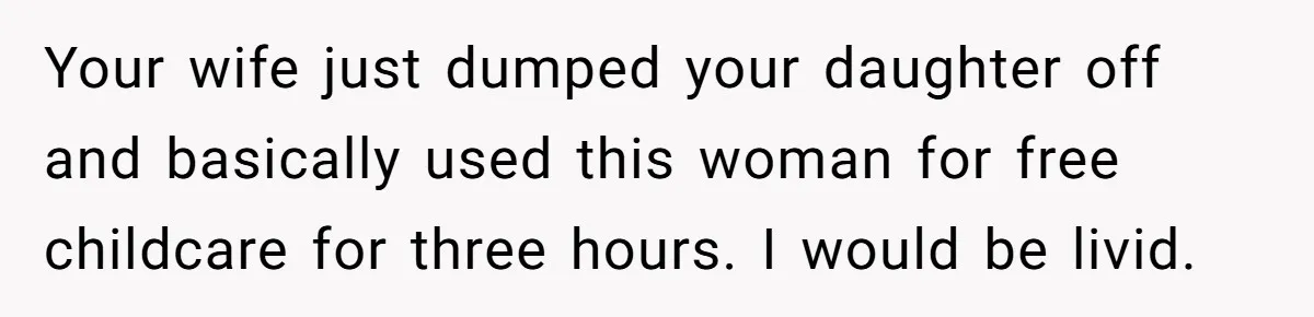 Your wife just dumped your daughter off and basically used this woman for free childcare for three hours. I would be livid.