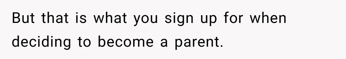 But that is what you sign up for when deciding to become a parent.