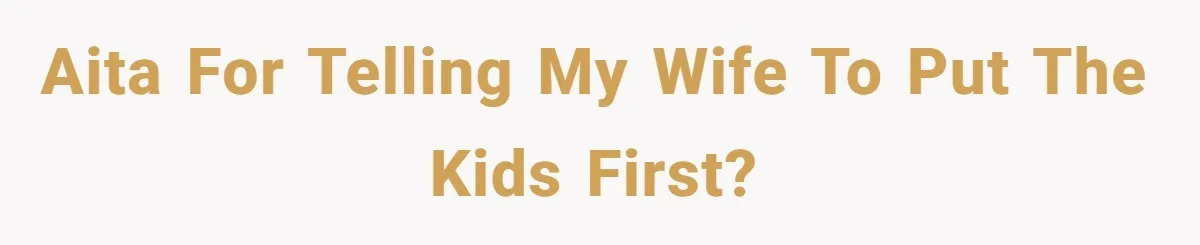 AITA for telling my wife to put the kids first?