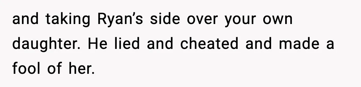 and taking Ryan’s side over your own daughter. He lied and cheated and made a fool of her.