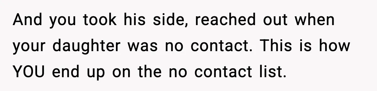 And you took his side, reached out when your daughter was no contact. This is how YOU end up on the no contact list.