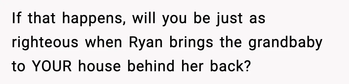 If that happens, will you be just as righteous when Ryan brings the grandbaby to YOUR house behind her back?