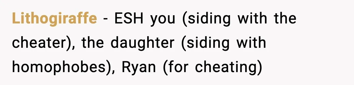 Lithogiraffe − ESH you (siding with the cheater), the daughter (siding with homophobes), Ryan (for cheating)