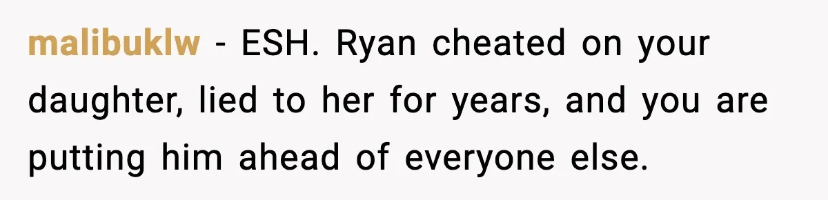 malibuklw − ESH. Ryan cheated on your daughter, lied to her for years, and you are putting him ahead of everyone else.