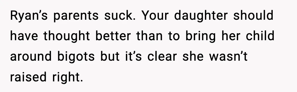 Ryan’s parents suck. Your daughter should have thought better than to bring her child around bigots but it’s clear she wasn’t raised right.