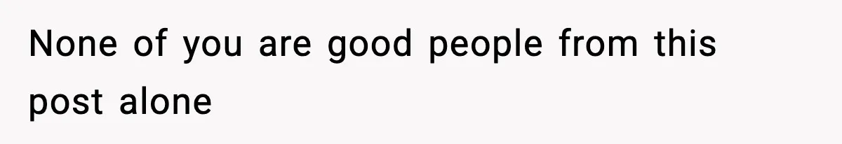 None of you are good people from this post alone