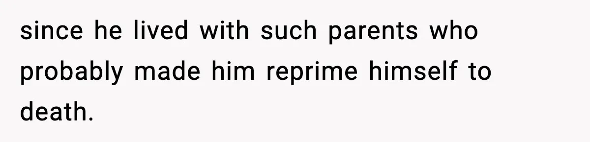 since he lived with such parents who probably made him reprime himself to death.
