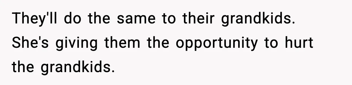 They'll do the same to their grandkids. She's giving them the opportunity to hurt the grandkids.