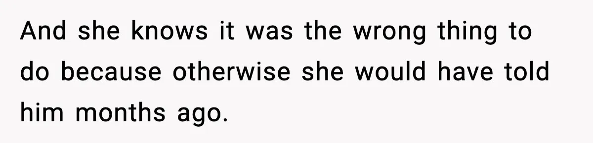 And she knows it was the wrong thing to do because otherwise she would have told him months ago.
