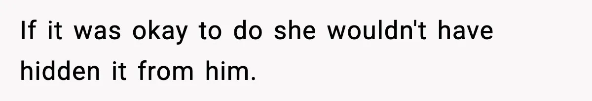 If it was okay to do she wouldn't have hidden it from him.