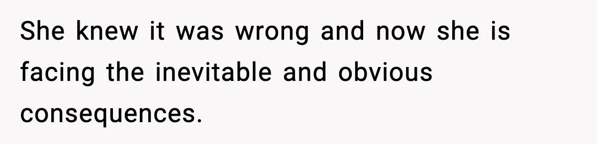 She knew it was wrong and now she is facing the inevitable and obvious consequences.