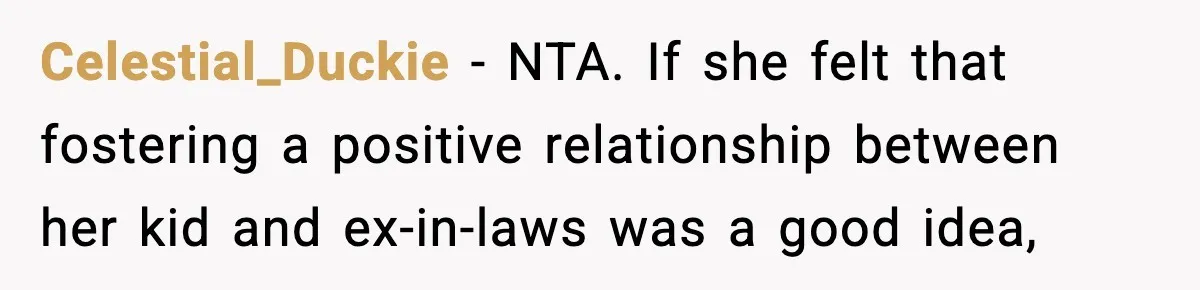 Celestial_Duckie − NTA. If she felt that fostering a positive relationship between her kid and ex-in-laws was a good idea,