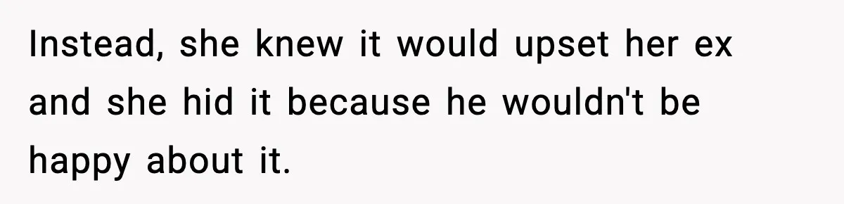 Instead, she knew it would upset her ex and she hid it because he wouldn't be happy about it.