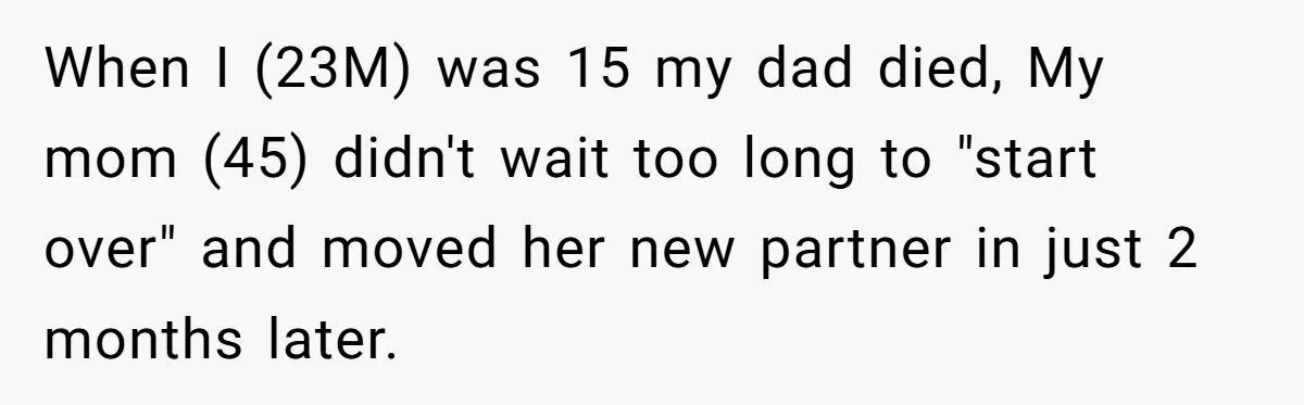 When I (23M) was 15 my dad died, My mom (45) didn't wait too long to "start over" and moved her new partner in just 2 months later.
