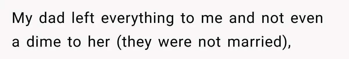 My dad left everything to me and not even a dime to her (they were not married),