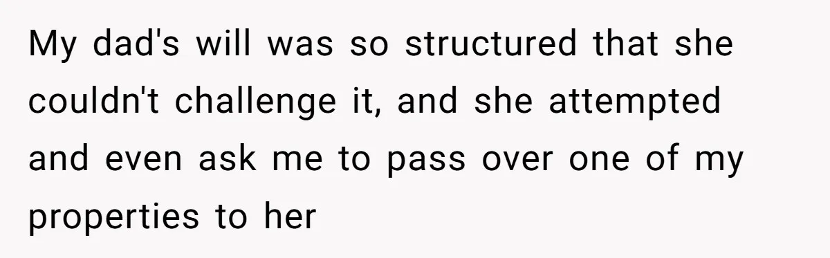My dad's will was so structured that she couldn't challenge it, and she attempted and even ask me to pass over one of my properties to her