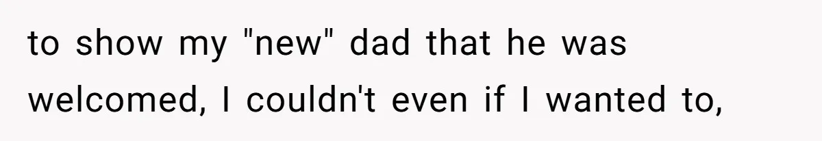 to show my "new" dad that he was welcomed, I couldn't even if I wanted to,