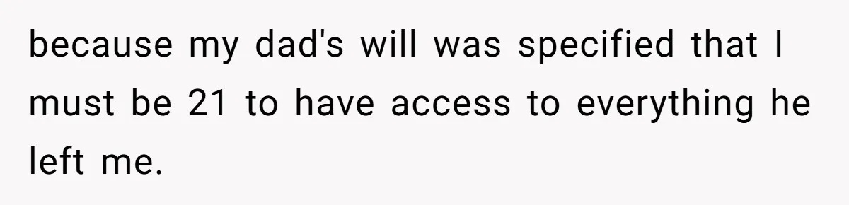 because my dad's will was specified that I must be 21 to have access to everything he left me.