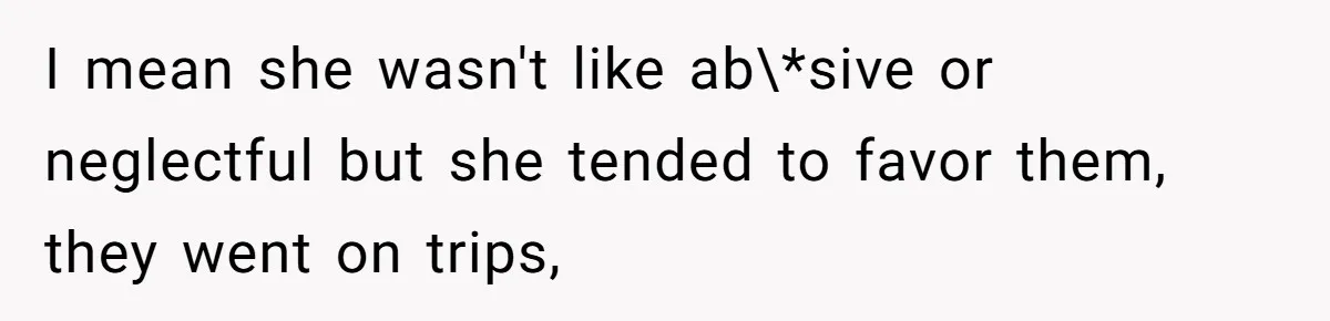 I mean she wasn't like ab\*sive or neglectful but she tended to favor them, they went on trips,