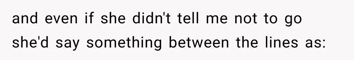 and even if she didn't tell me not to go she'd say something between the lines as: