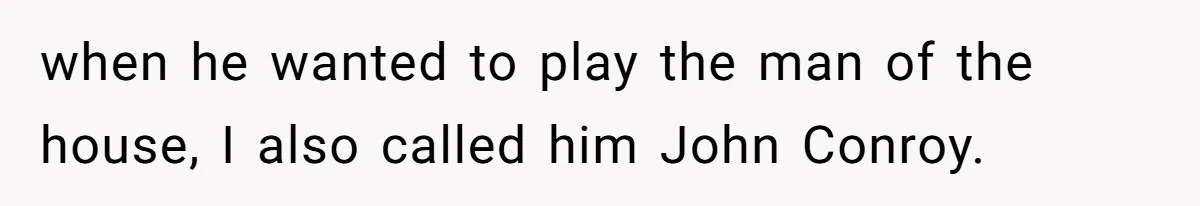 when he wanted to play the man of the house, I also called him John Conroy.