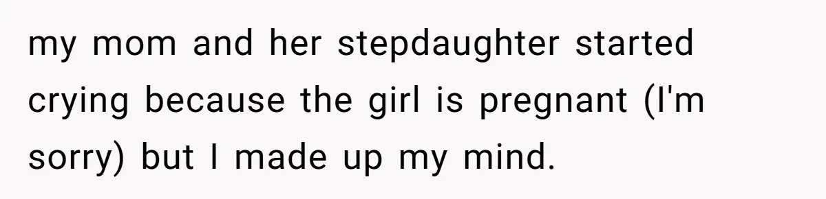 my mom and her stepdaughter started crying because the girl is pregnant (I'm sorry) but I made up my mind.