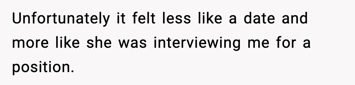Unfortunately it felt less like a date and more like she was interviewing me for a position.