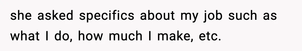 she asked specifics about my job such as what I do, how much I make, etc.
