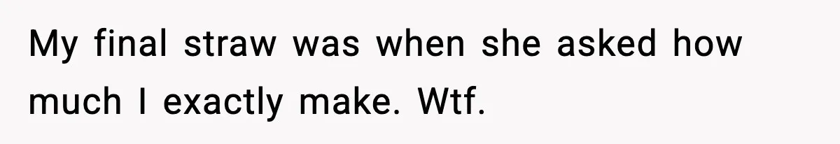 My final straw was when she asked how much I exactly make. Wtf.