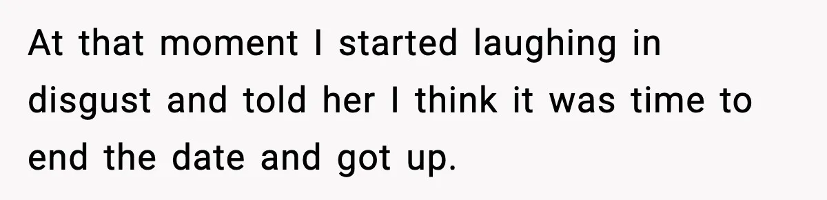 At that moment I started laughing in disgust and told her I think it was time to end the date and got up.