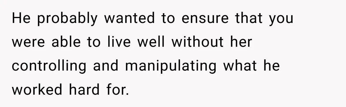 He probably wanted to ensure that you were able to live well without her controlling and manipulating what he worked hard for.